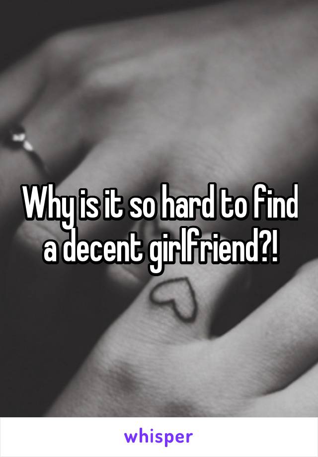 Why is it so hard to find a decent girlfriend?!