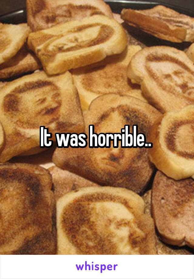 It was horrible.. 