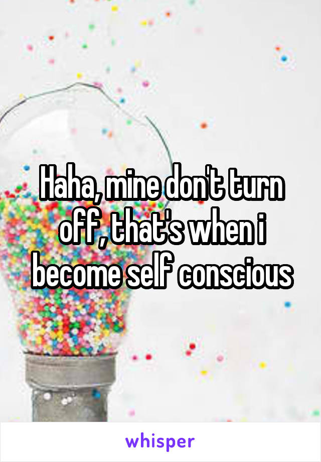 Haha, mine don't turn off, that's when i become self conscious