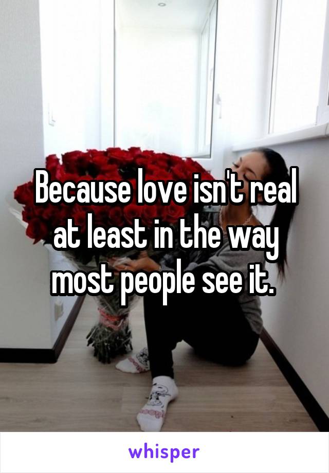 Because love isn't real at least in the way most people see it. 