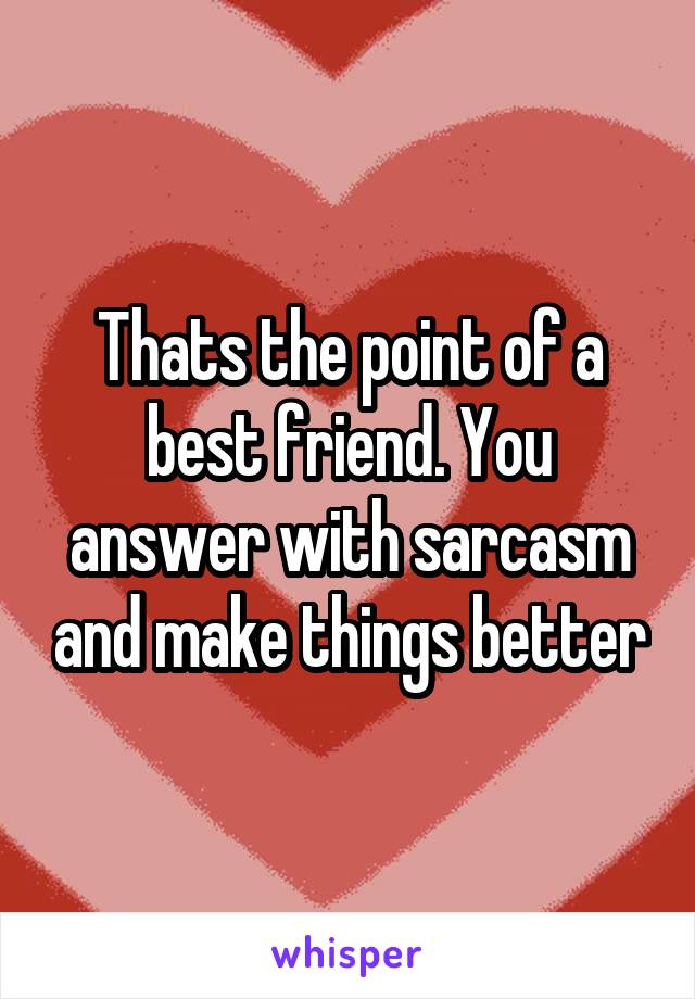 Thats the point of a best friend. You answer with sarcasm and make things better