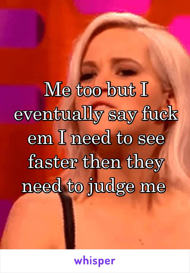 Me too but I eventually say fuck em I need to see faster then they need to judge me 