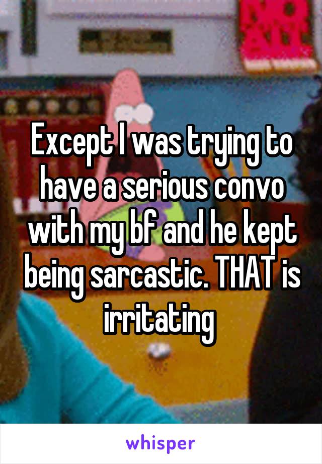 Except I was trying to have a serious convo with my bf and he kept being sarcastic. THAT is irritating 