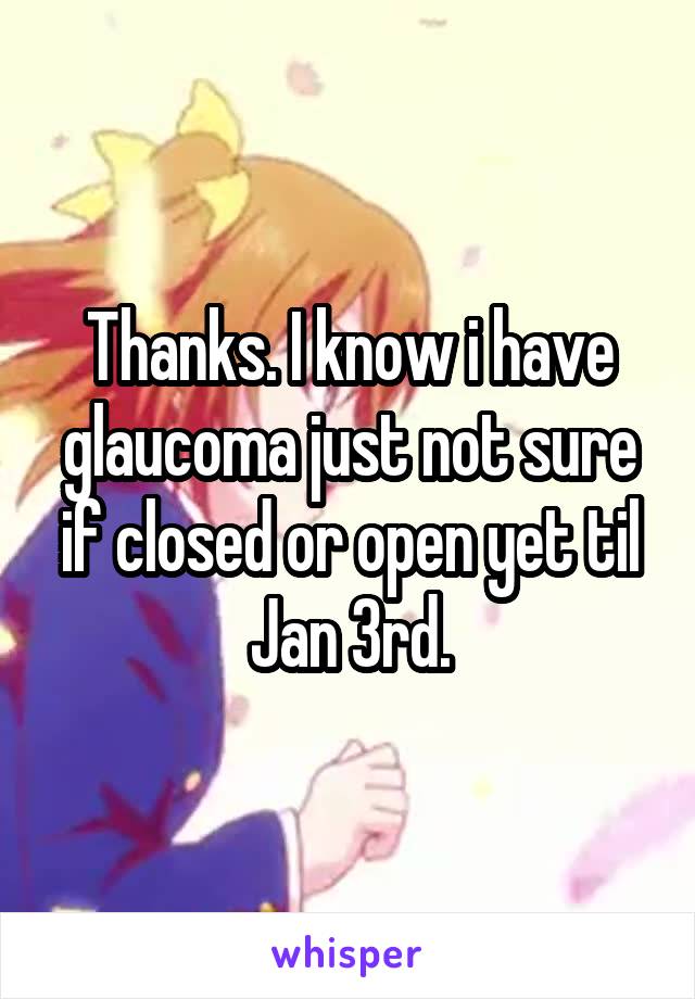 Thanks. I know i have glaucoma just not sure if closed or open yet til Jan 3rd.