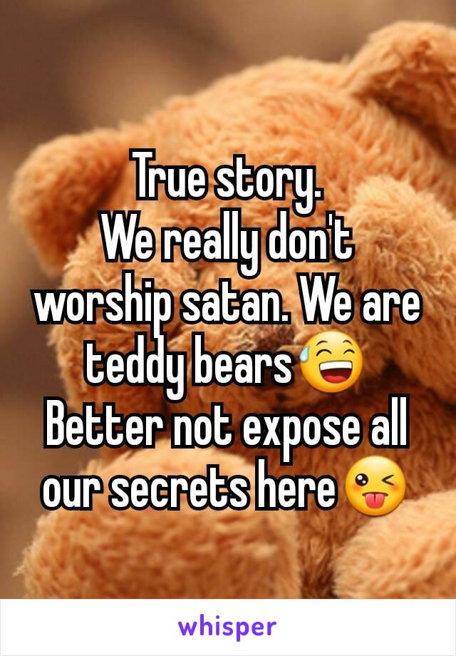 True story.
We really don't worship satan. We are teddy bears😅
Better not expose all our secrets here😜