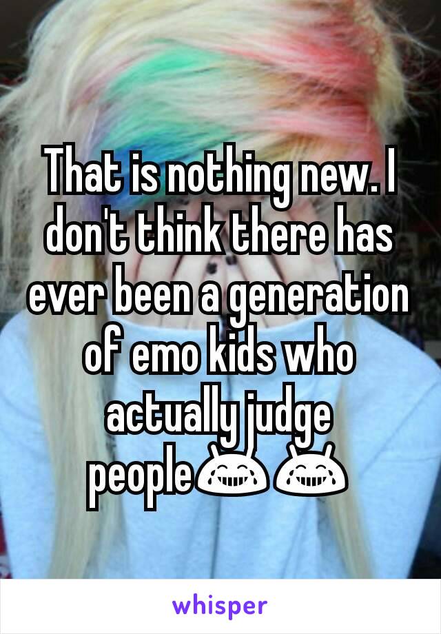 That is nothing new. I don't think there has ever been a generation of emo kids who actually judge people😂😂