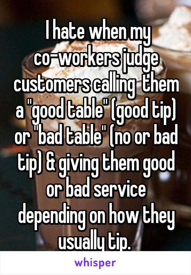  I hate when my co-workers judge customers calling  them a "good table" (good tip) or "bad table" (no or bad tip) & giving them good or bad service depending on how they usually tip. 