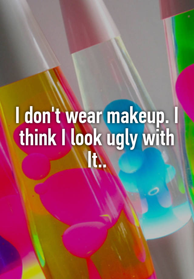 i-don-t-wear-makeup-i-think-i-look-ugly-with-it