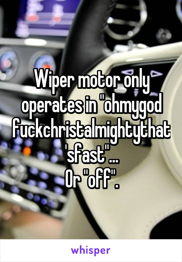 Wiper motor only operates in "ohmygod fuckchristalmightythat'sfast"...
Or "off".