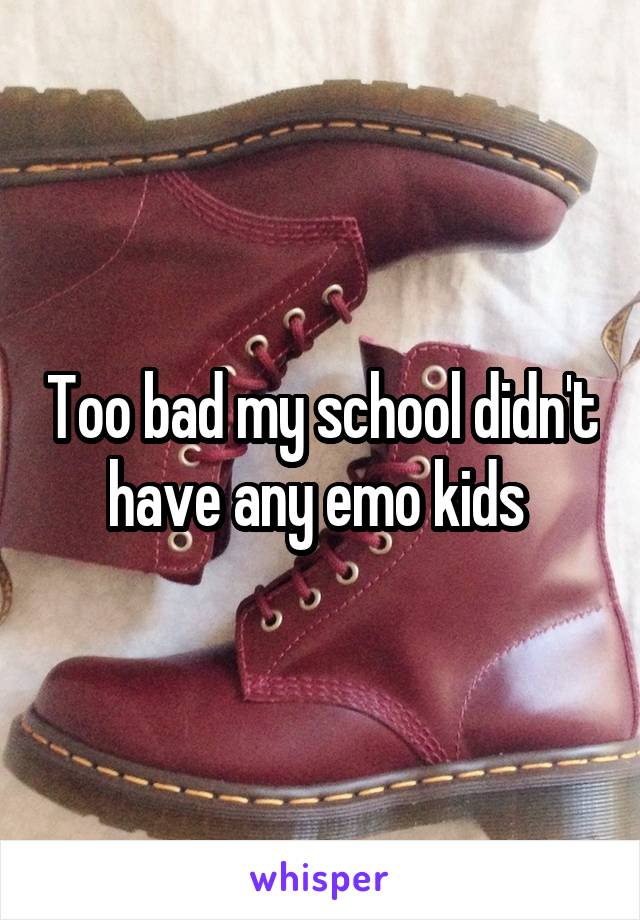 Too bad my school didn't have any emo kids 
