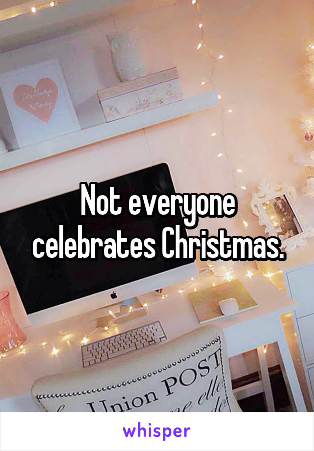 Not everyone celebrates Christmas.