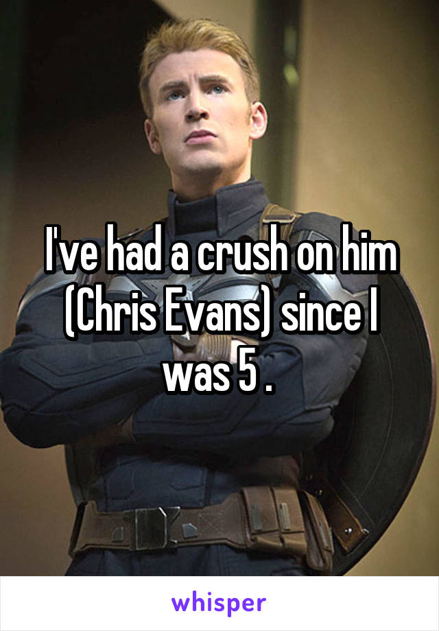 I've had a crush on him (Chris Evans) since I was 5 . 