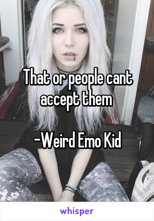 That or people cant accept them 

-Weird Emo Kid