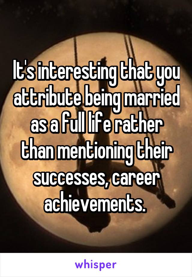 It's interesting that you attribute being married as a full life rather than mentioning their successes, career achievements. 