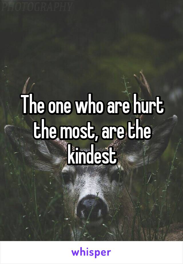 The one who are hurt the most, are the kindest