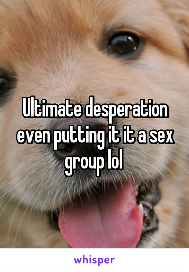Ultimate desperation even putting it it a sex group lol 