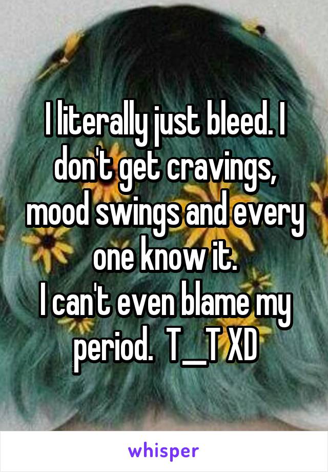 I literally just bleed. I don't get cravings, mood swings and every one know it.
I can't even blame my period.  T__T XD