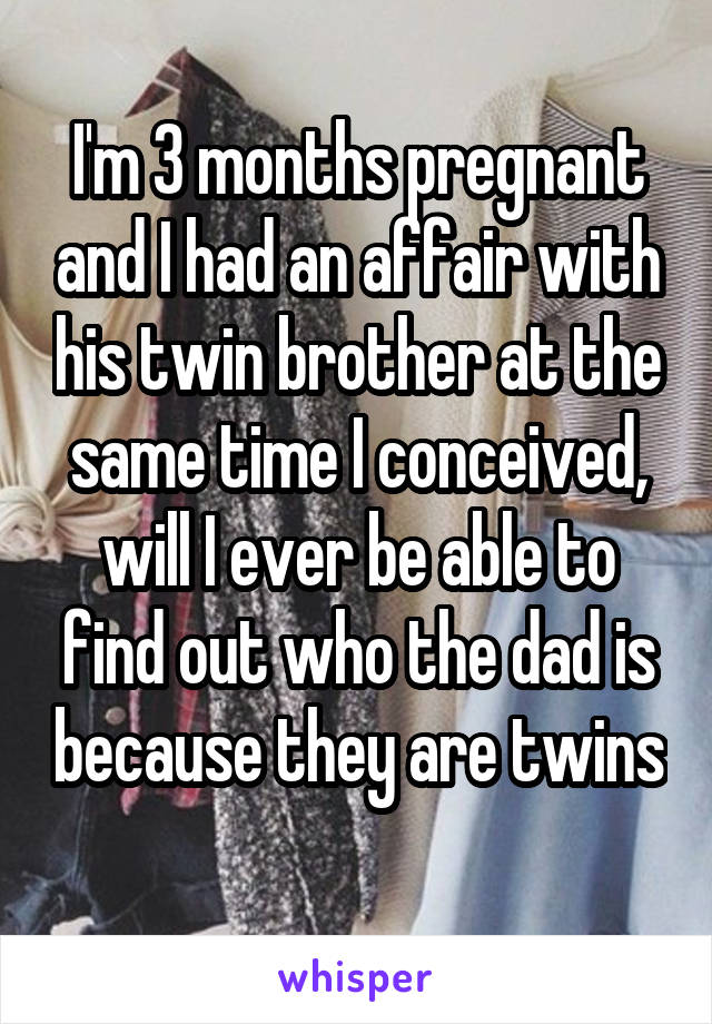 I'm 3 months pregnant and I had an affair with his twin brother at the same time I conceived, will I ever be able to find out who the dad is because they are twins 