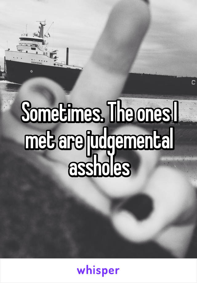 Sometimes. The ones I met are judgemental assholes