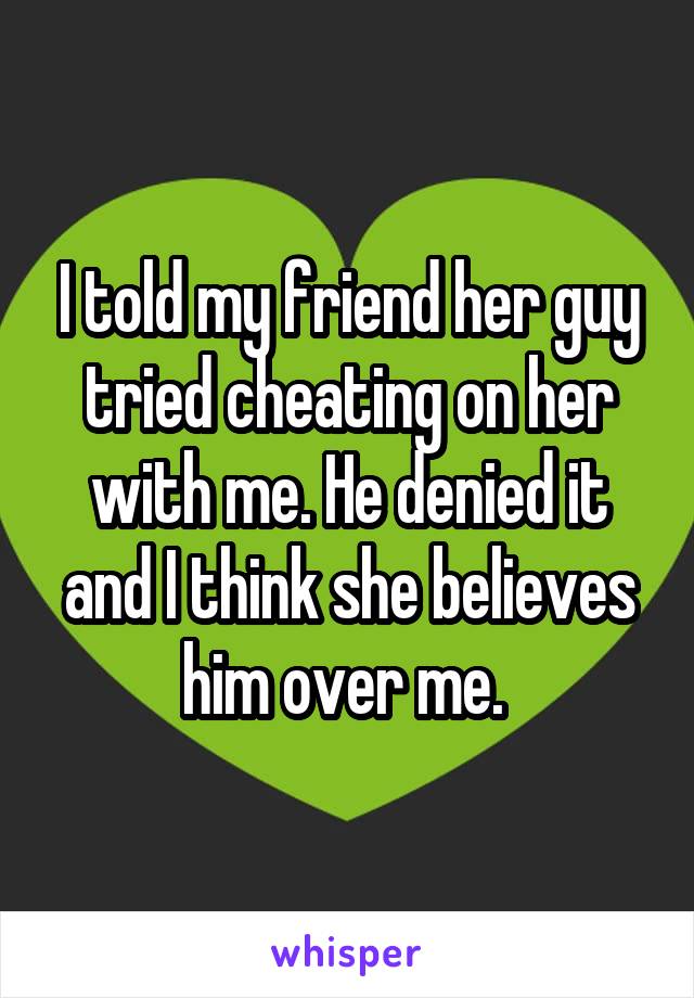 I told my friend her guy tried cheating on her with me. He denied it and I think she believes him over me. 