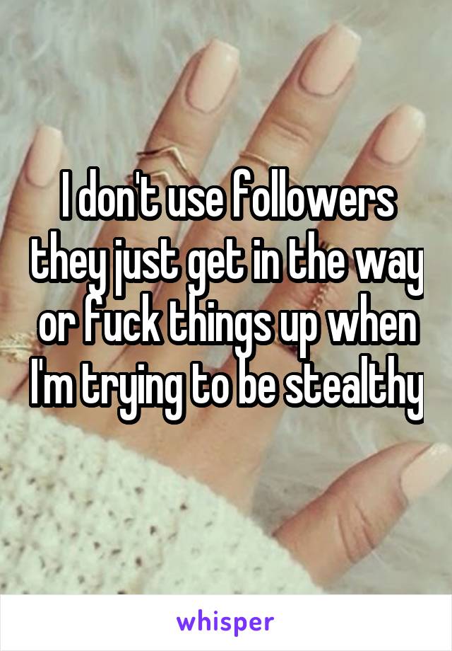 I don't use followers they just get in the way or fuck things up when I'm trying to be stealthy 