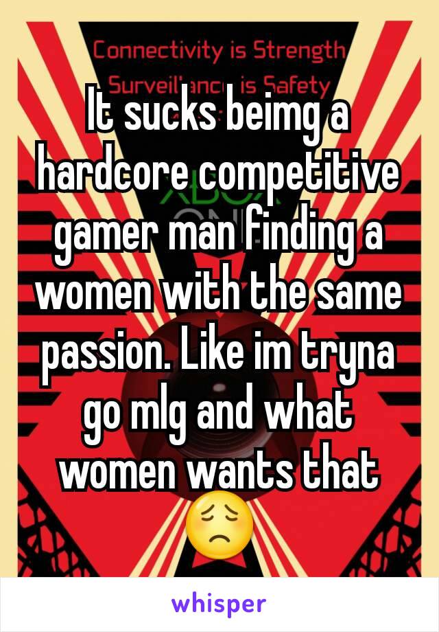 It sucks beimg a hardcore competitive gamer man finding a women with the same passion. Like im tryna go mlg and what women wants that😟