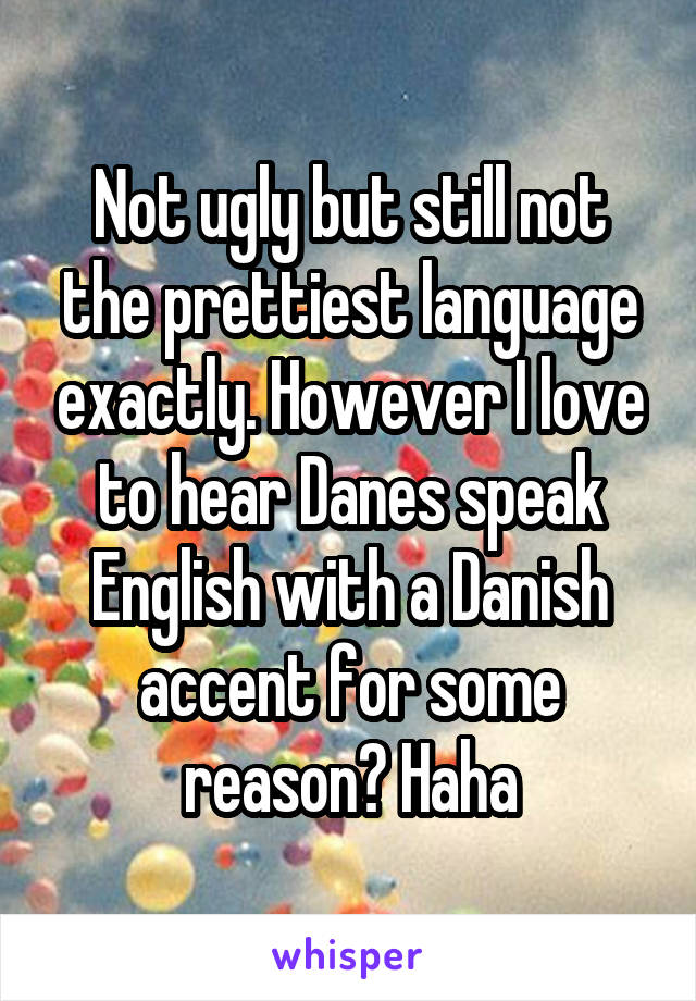 Not ugly but still not the prettiest language exactly. However I love to hear Danes speak English with a Danish accent for some reason? Haha