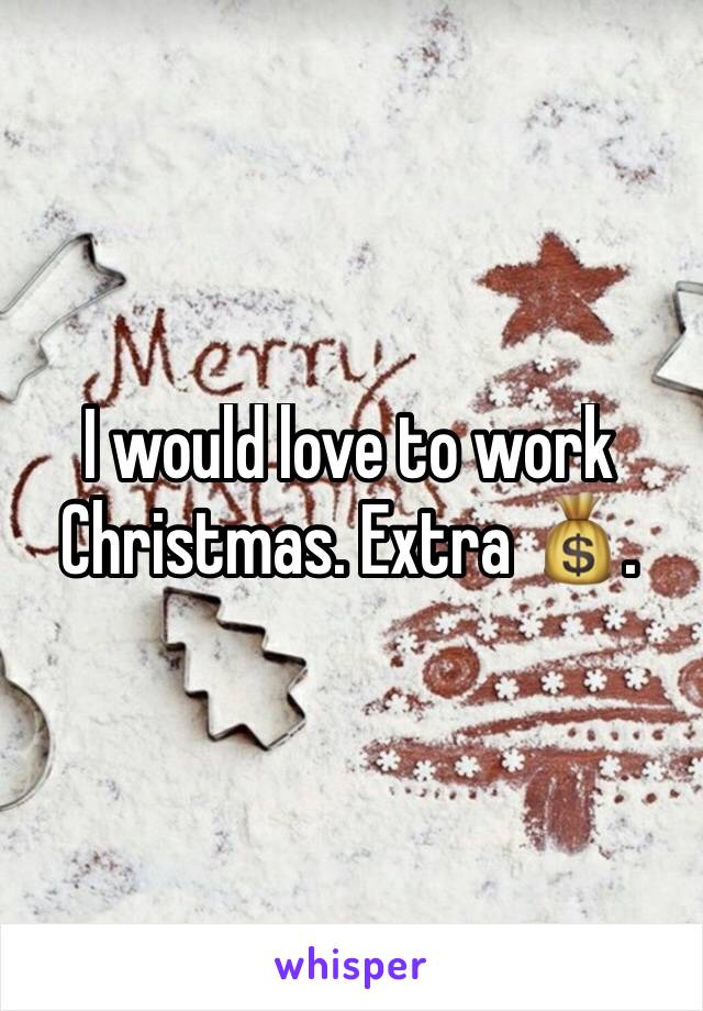 I would love to work Christmas. Extra 💰.