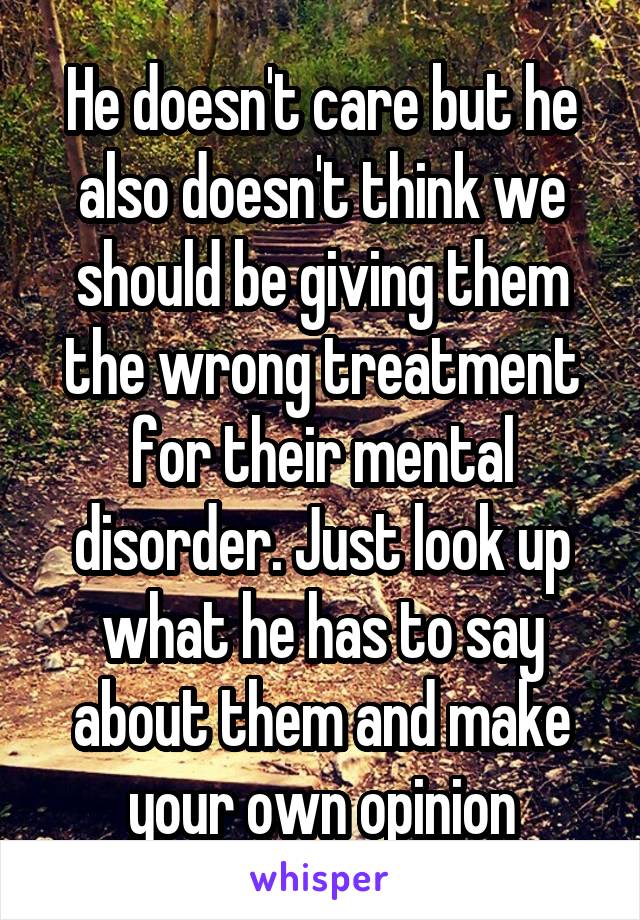 He doesn't care but he also doesn't think we should be giving them the wrong treatment for their mental disorder. Just look up what he has to say about them and make your own opinion