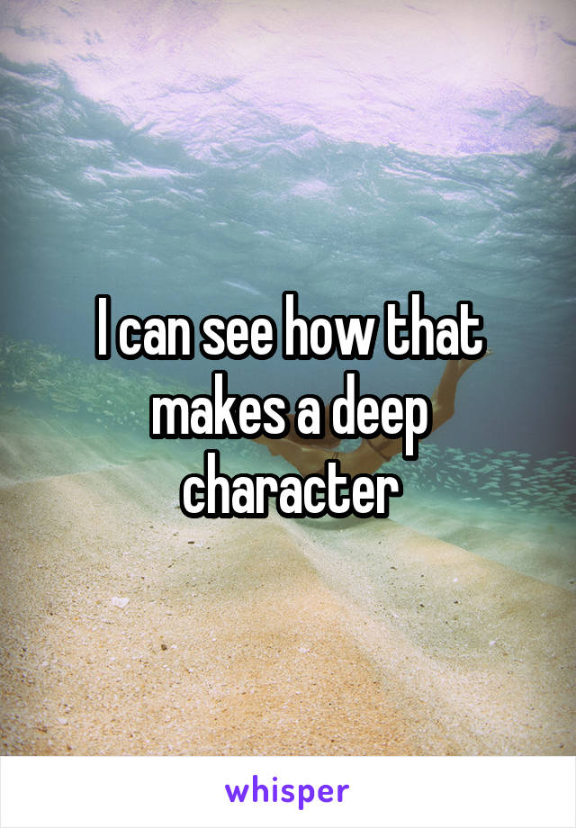 I can see how that makes a deep character