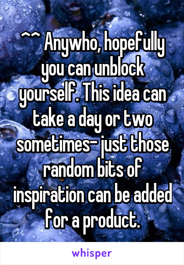 ^^ Anywho, hopefully you can unblock yourself. This idea can take a day or two sometimes- just those random bits of inspiration can be added for a product.