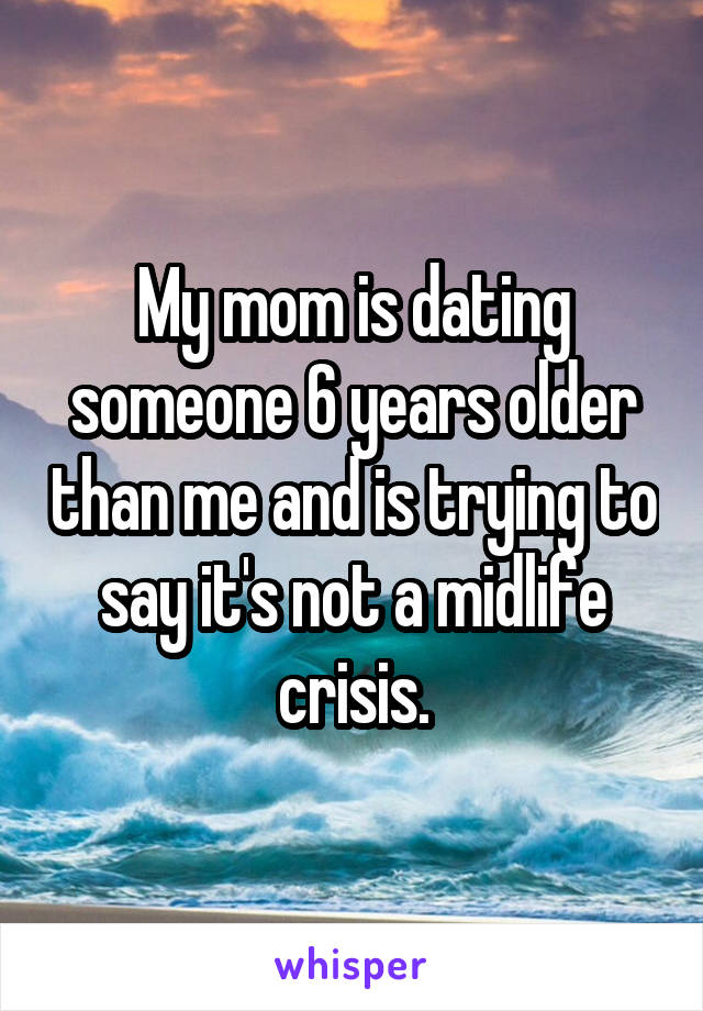 My mom is dating someone 6 years older than me and is trying to say it's not a midlife crisis.