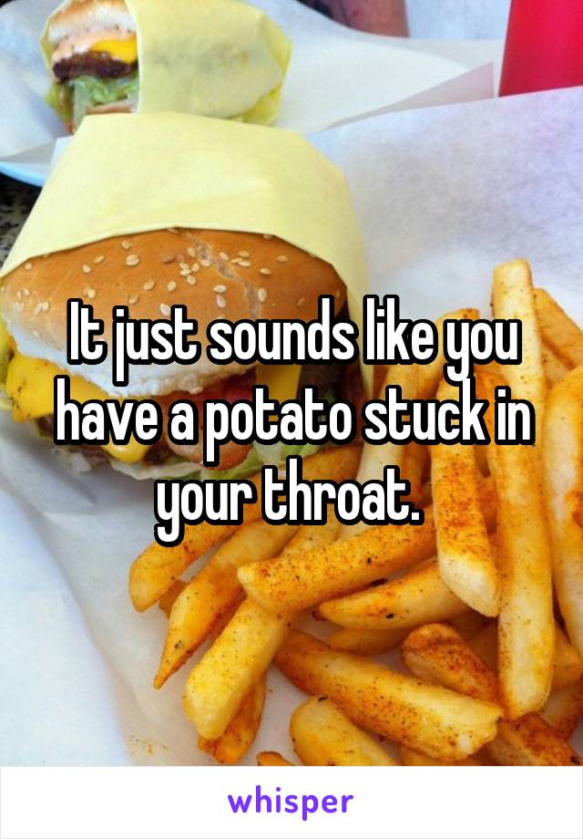 It just sounds like you have a potato stuck in your throat. 