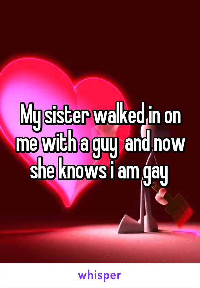 My sister walked in on me with a guy  and now she knows i am gay 