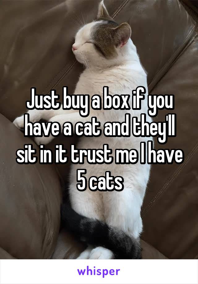 Just buy a box if you have a cat and they'll sit in it trust me I have 5 cats