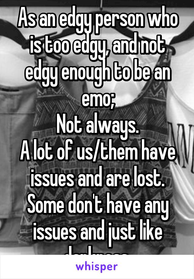 As an edgy person who is too edgy, and not edgy enough to be an emo;
Not always.
A lot of us/them have issues and are lost. Some don't have any issues and just like darkness.