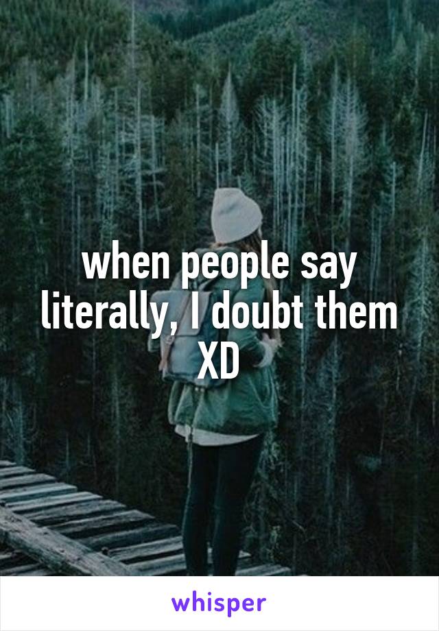 when people say literally, I doubt them XD