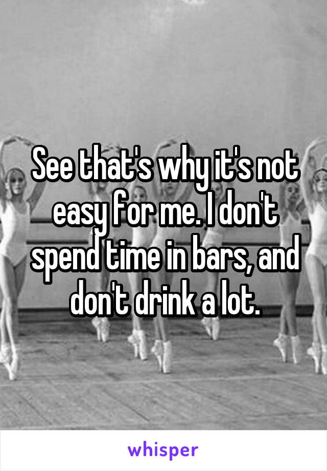 See that's why it's not easy for me. I don't spend time in bars, and don't drink a lot.