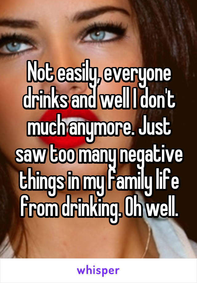 Not easily, everyone drinks and well I don't much anymore. Just saw too many negative things in my family life from drinking. Oh well.