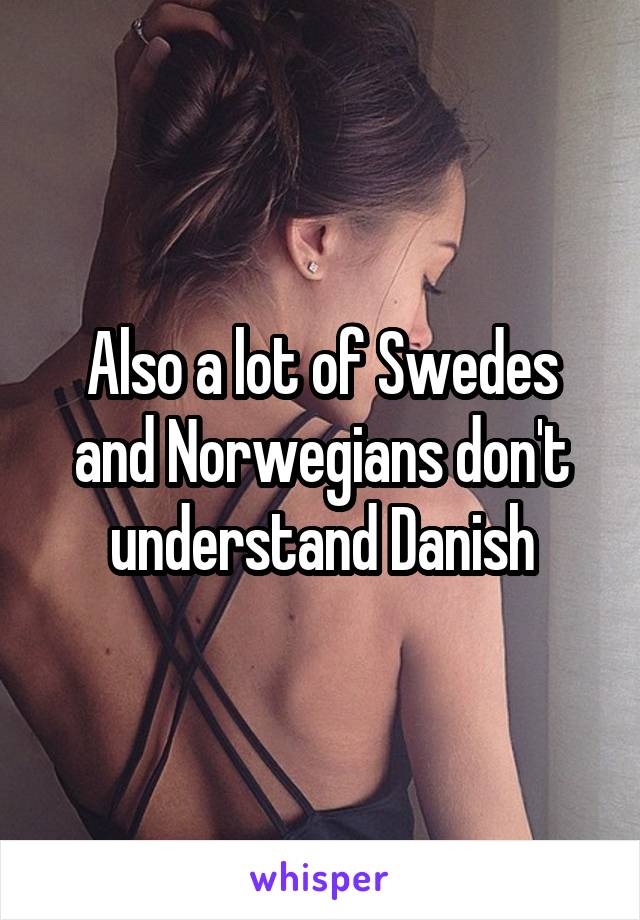 Also a lot of Swedes and Norwegians don't understand Danish
