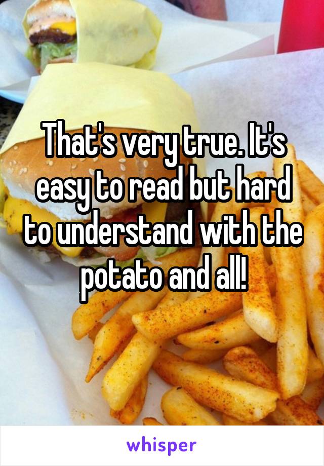 That's very true. It's easy to read but hard to understand with the potato and all!
