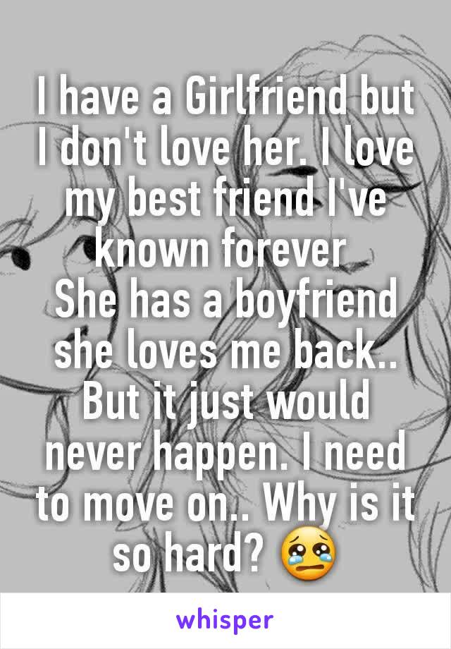 I have a Girlfriend but I don't love her. I love my best friend I've known forever 
She has a boyfriend she loves me back.. But it just would never happen. I need to move on.. Why is it so hard? 😢