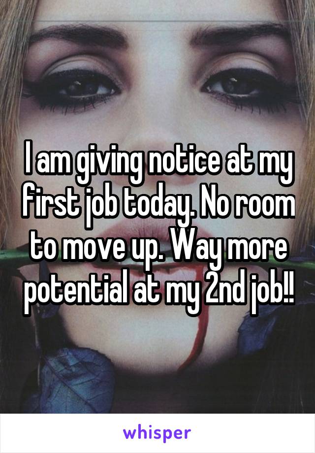 I am giving notice at my first job today. No room to move up. Way more potential at my 2nd job!!