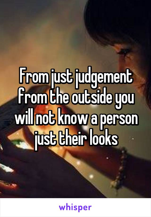 From just judgement from the outside you will not know a person just their looks