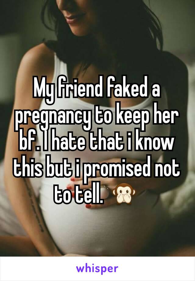 My friend faked a pregnancy to keep her bf. I hate that i know this but i promised not to tell. 🙊