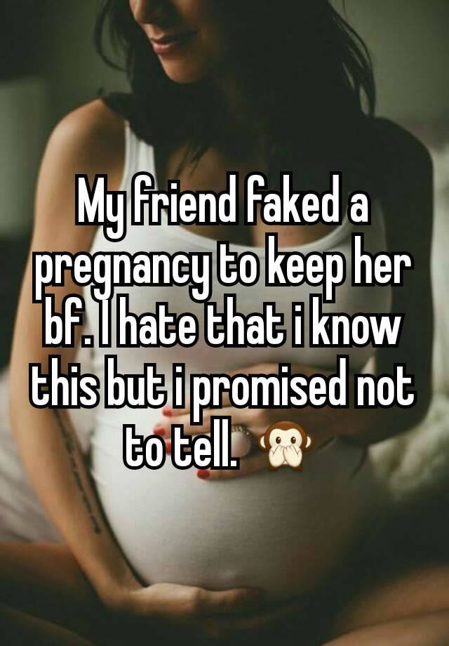 My friend faked a pregnancy to keep her bf. I hate that i know this but i promised not to tell. 🙊