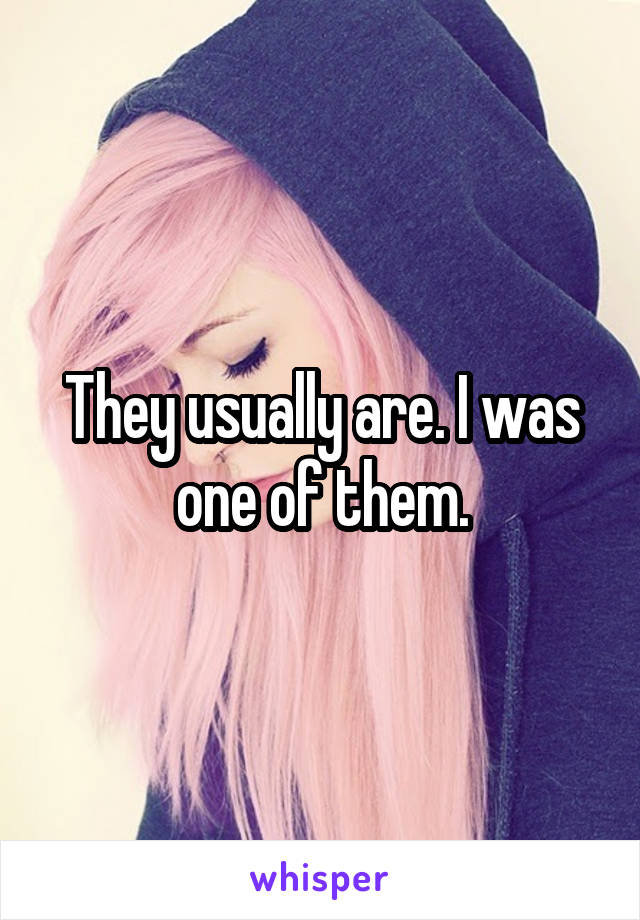 They usually are. I was one of them.