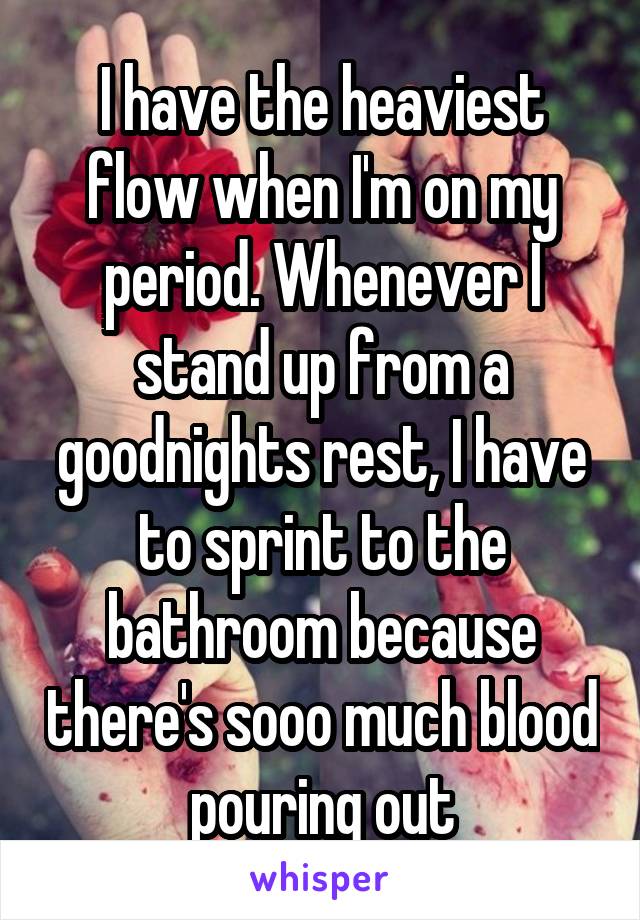 I have the heaviest flow when I'm on my period. Whenever I stand up from a goodnights rest, I have to sprint to the bathroom because there's sooo much blood pouring out