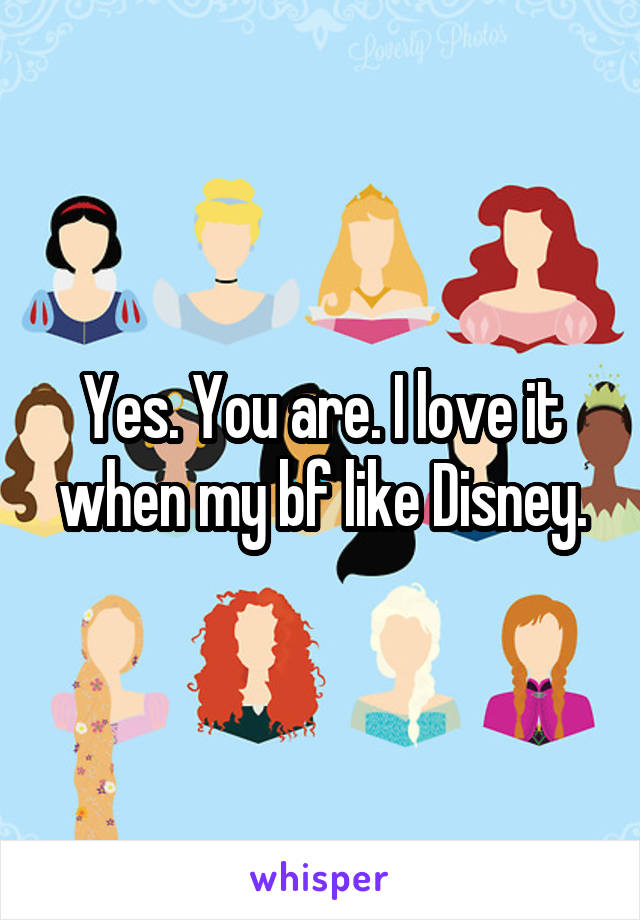 Yes. You are. I love it when my bf like Disney.