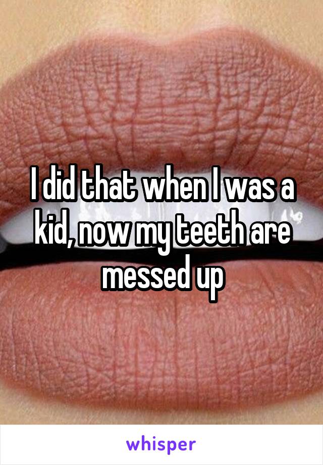 I did that when I was a kid, now my teeth are messed up